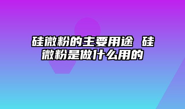 硅微粉的主要用途 硅微粉是做什么用的