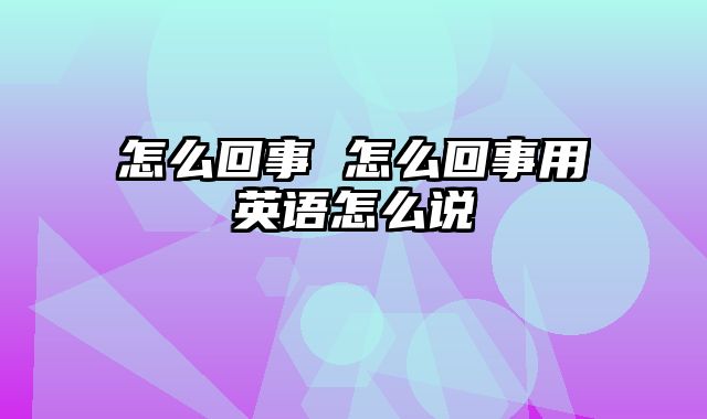 怎么回事 怎么回事用英语怎么说