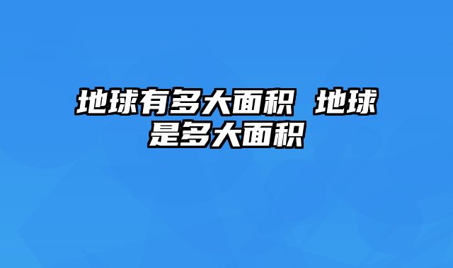 地球有多大面积 地球是多大面积