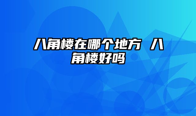 八角楼在哪个地方 八角楼好吗
