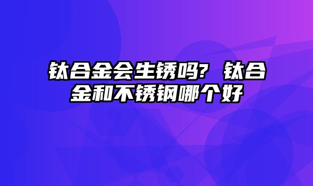钛合金会生锈吗? 钛合金和不锈钢哪个好