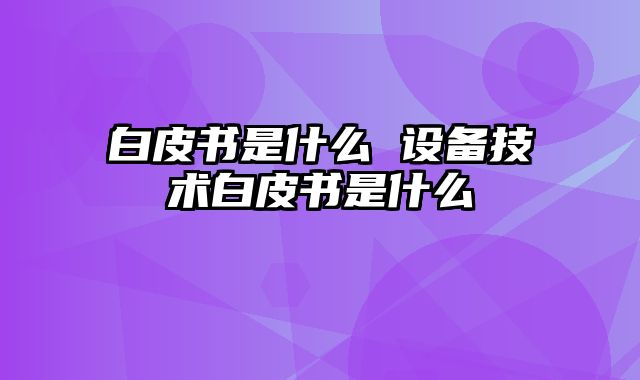 白皮书是什么 设备技术白皮书是什么