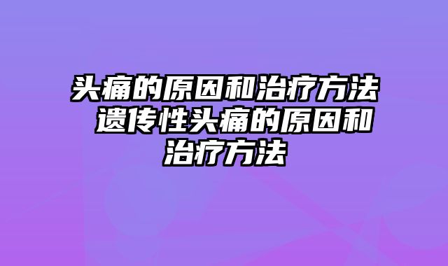 头痛的原因和治疗方法 遗传性头痛的原因和治疗方法