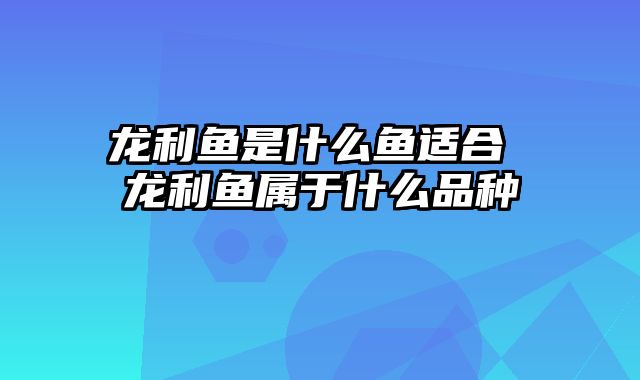 龙利鱼是什么鱼适合 龙利鱼属于什么品种