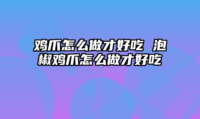 鸡爪怎么做才好吃 泡椒鸡爪怎么做才好吃
