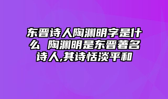 东晋诗人陶渊明字是什么 陶渊明是东晋著名诗人,其诗恬淡平和