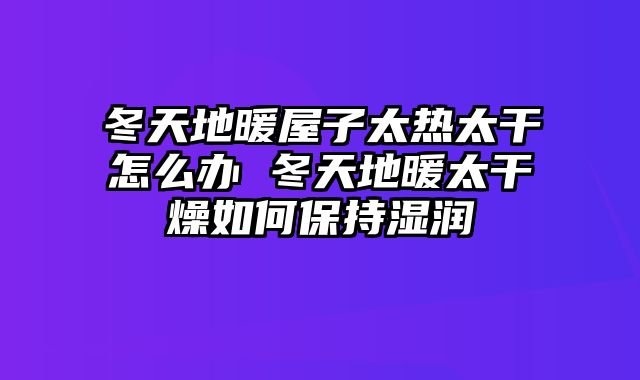 冬天地暖屋子太热太干怎么办 冬天地暖太干燥如何保持湿润