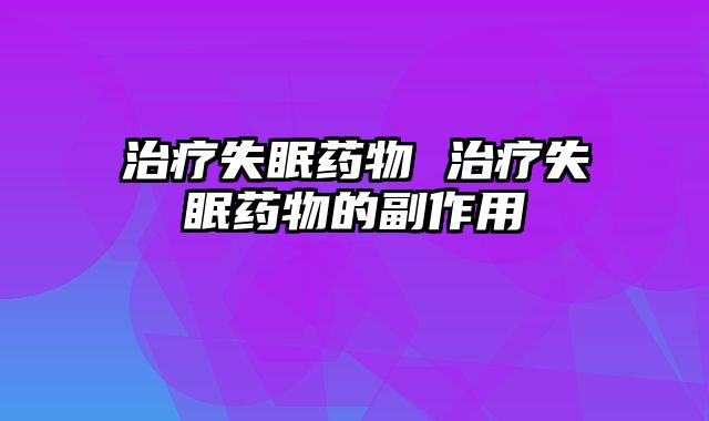治疗失眠药物 治疗失眠药物的副作用