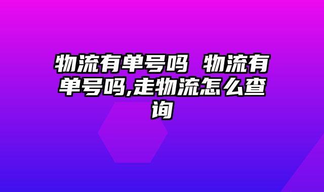 物流有单号吗 物流有单号吗,走物流怎么查询