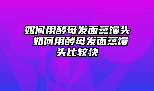 如何用酵母发面蒸馒头 如何用酵母发面蒸馒头比较快