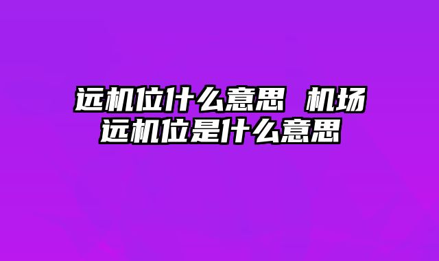 远机位什么意思 机场远机位是什么意思