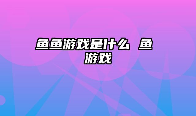 鱼鱼游戏是什么 鱼 游戏