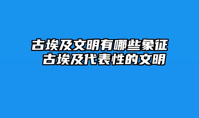 古埃及文明有哪些象征 古埃及代表性的文明