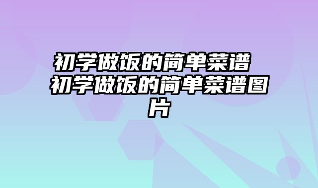 初学做饭的简单菜谱 初学做饭的简单菜谱图片