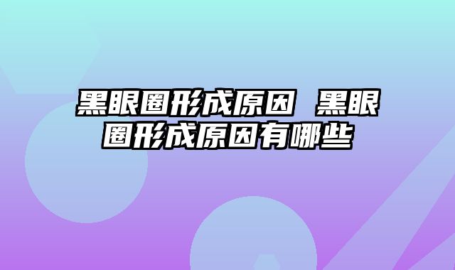 黑眼圈形成原因 黑眼圈形成原因有哪些