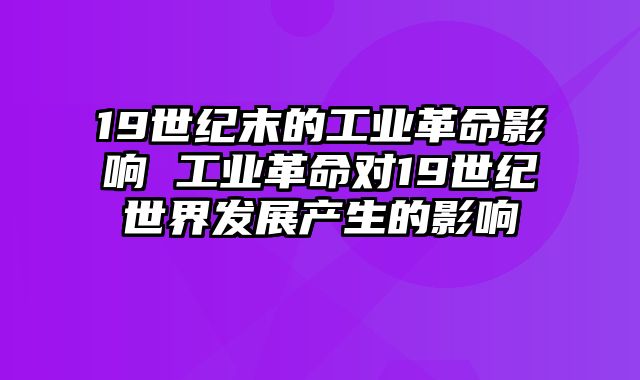 19世纪末的工业革命影响 工业革命对19世纪世界发展产生的影响