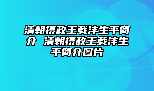 清朝摄政王载沣生平简介 清朝摄政王载沣生平简介图片