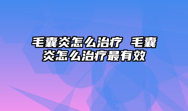 毛囊炎怎么治疗 毛囊炎怎么治疗最有效