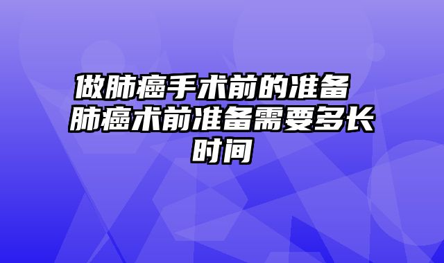 做肺癌手术前的准备 肺癌术前准备需要多长时间