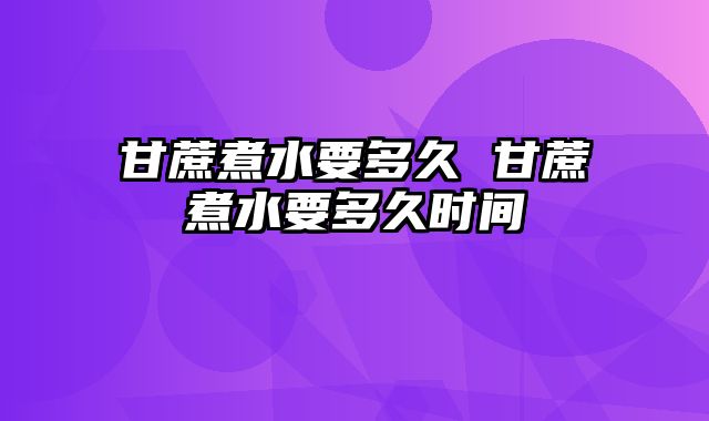 甘蔗煮水要多久 甘蔗煮水要多久时间