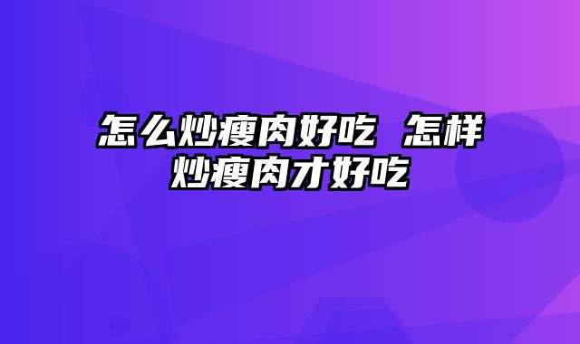 怎么炒瘦肉好吃 怎样炒瘦肉才好吃