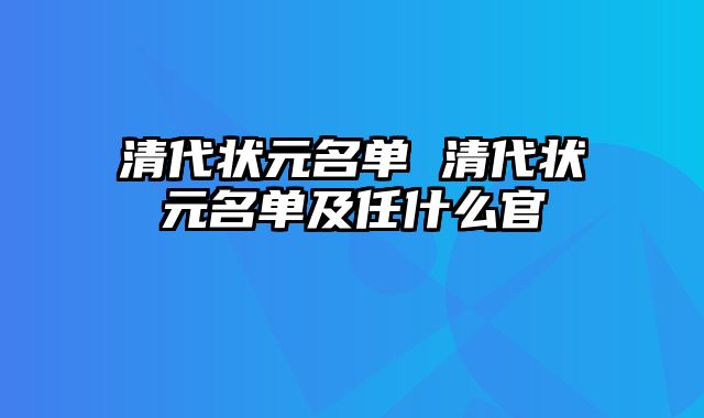 清代状元名单 清代状元名单及任什么官