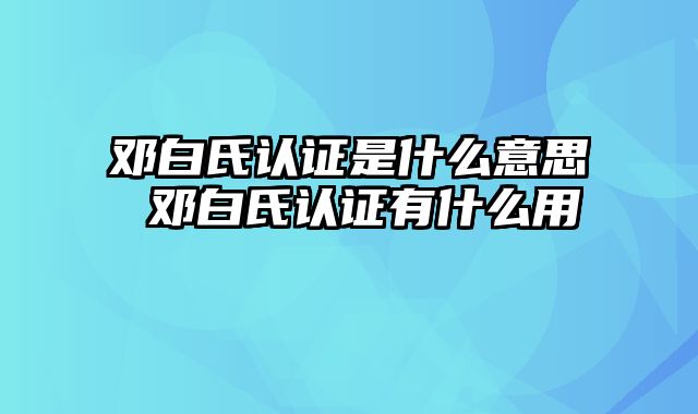 邓白氏认证是什么意思 邓白氏认证有什么用