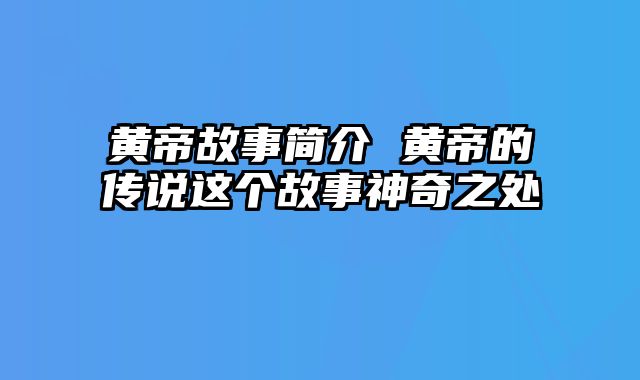 黄帝故事简介 黄帝的传说这个故事神奇之处