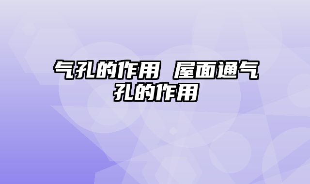 气孔的作用 屋面通气孔的作用