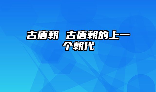 古唐朝 古唐朝的上一个朝代