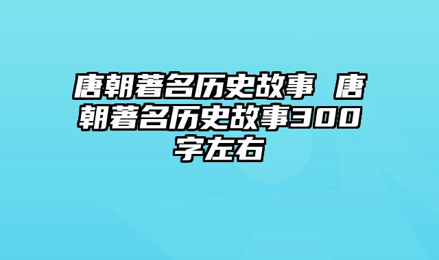 唐朝著名历史故事 唐朝著名历史故事300字左右