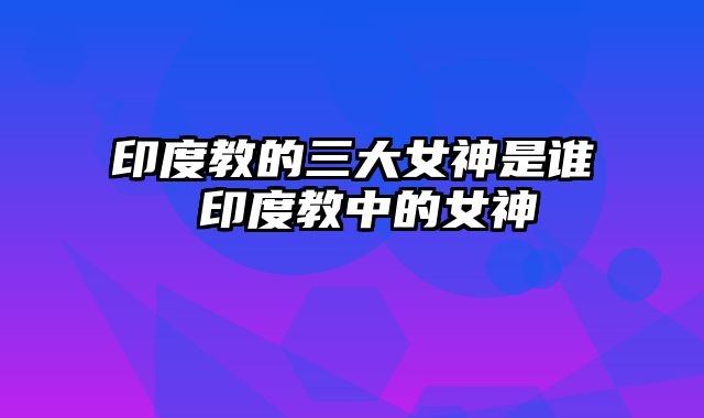 印度教的三大女神是谁 印度教中的女神