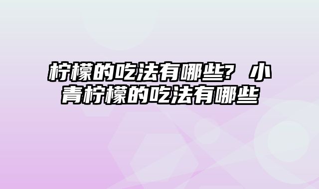 柠檬的吃法有哪些? 小青柠檬的吃法有哪些