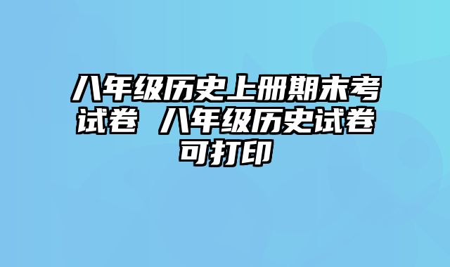 八年级历史上册期末考试卷 八年级历史试卷可打印