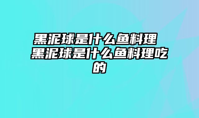 黑泥球是什么鱼料理 黑泥球是什么鱼料理吃的