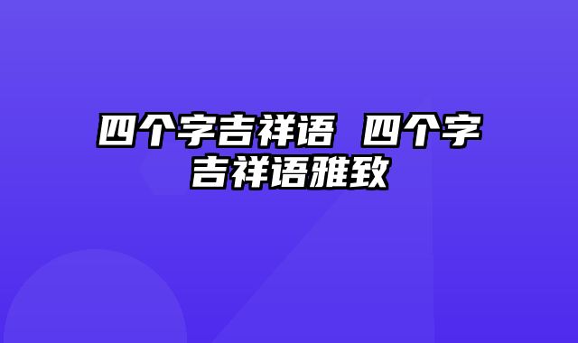 四个字吉祥语 四个字吉祥语雅致