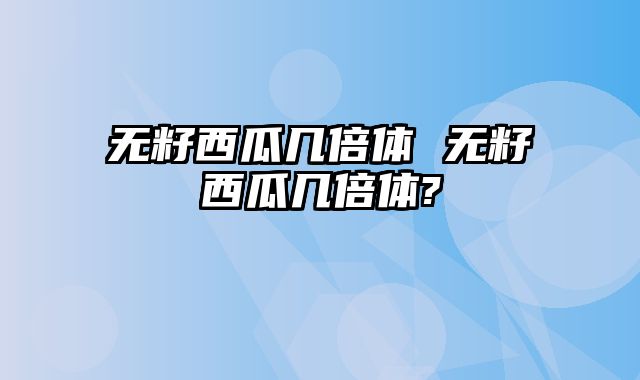 无籽西瓜几倍体 无籽西瓜几倍体?