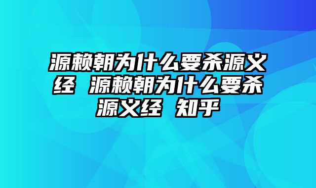源赖朝为什么要杀源义经 源赖朝为什么要杀源义经 知乎