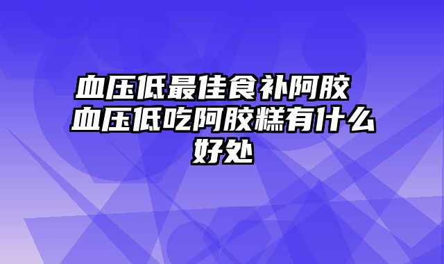 血压低最佳食补阿胶 血压低吃阿胶糕有什么好处