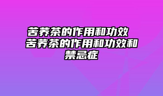 苦荞茶的作用和功效 苦荞茶的作用和功效和禁忌症