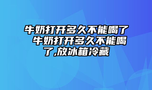 牛奶打开多久不能喝了 牛奶打开多久不能喝了,放冰箱冷藏
