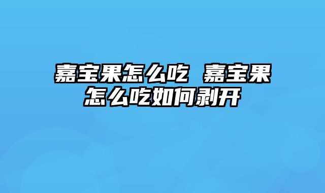 嘉宝果怎么吃 嘉宝果怎么吃如何剥开