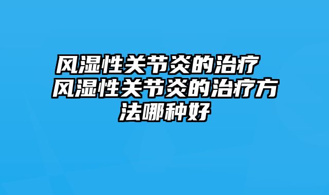风湿性关节炎的治疗 风湿性关节炎的治疗方法哪种好