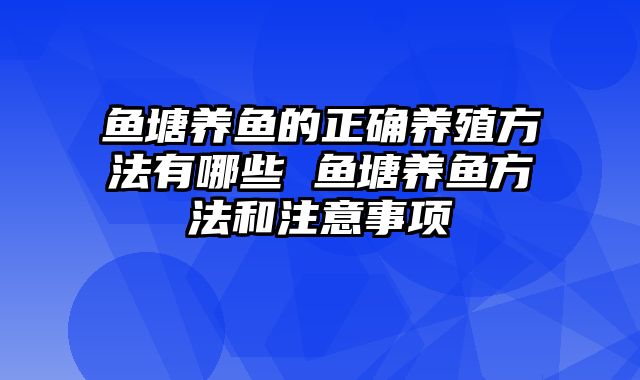 鱼塘养鱼的正确养殖方法有哪些 鱼塘养鱼方法和注意事项