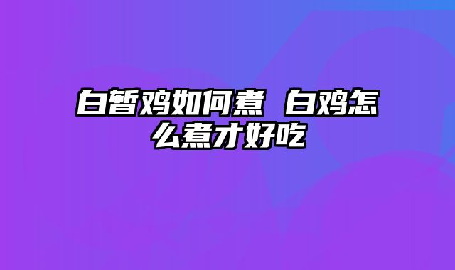 白暂鸡如何煮 白鸡怎么煮才好吃