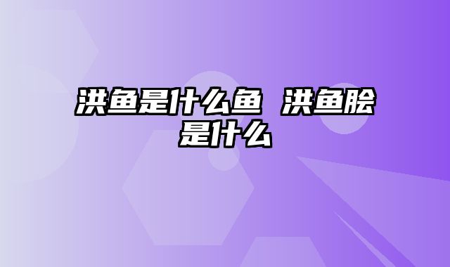 洪鱼是什么鱼 洪鱼脍是什么