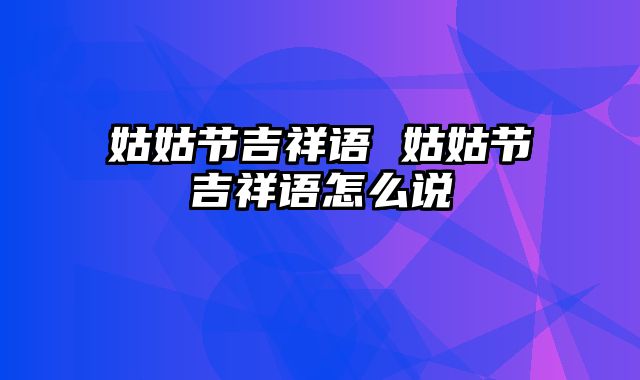 姑姑节吉祥语 姑姑节吉祥语怎么说