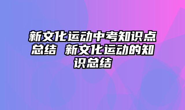 新文化运动中考知识点总结 新文化运动的知识总结