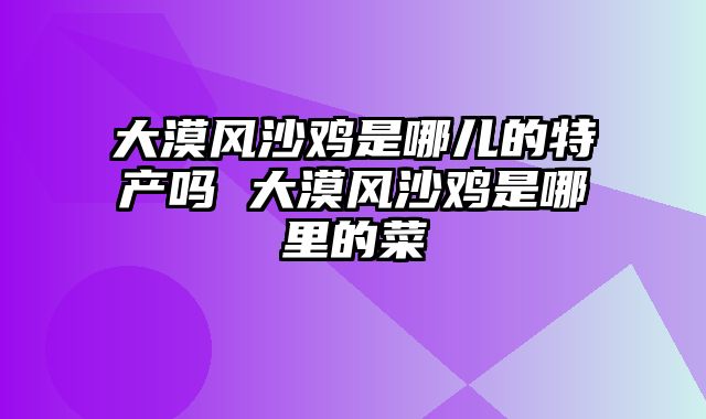 大漠风沙鸡是哪儿的特产吗 大漠风沙鸡是哪里的菜