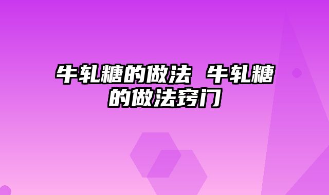 牛轧糖的做法 牛轧糖的做法窍门